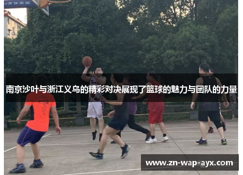 南京沙叶与浙江义乌的精彩对决展现了篮球的魅力与团队的力量