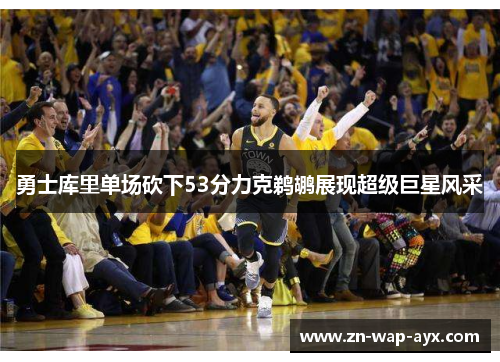 勇士库里单场砍下53分力克鹈鹕展现超级巨星风采