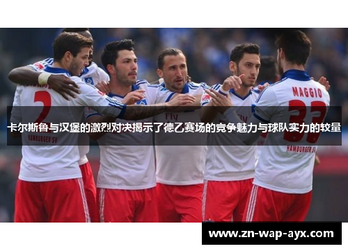 卡尔斯鲁与汉堡的激烈对决揭示了德乙赛场的竞争魅力与球队实力的较量