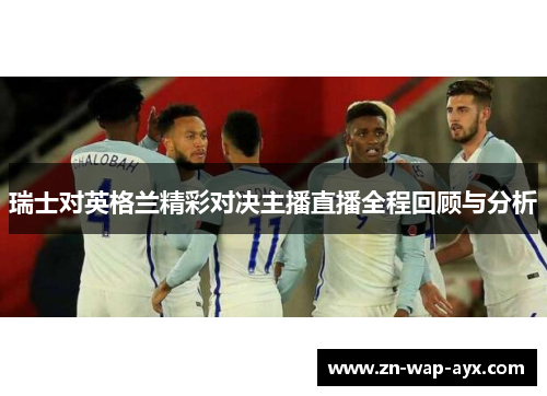 瑞士对英格兰精彩对决主播直播全程回顾与分析
