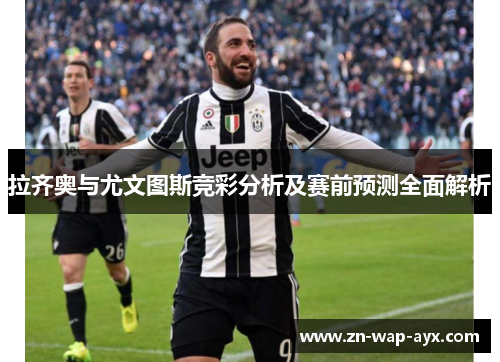 拉齐奥与尤文图斯竞彩分析及赛前预测全面解析
