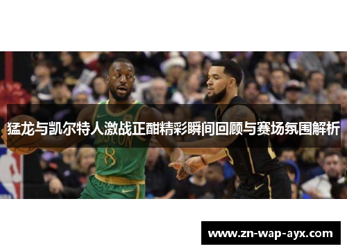 猛龙与凯尔特人激战正酣精彩瞬间回顾与赛场氛围解析