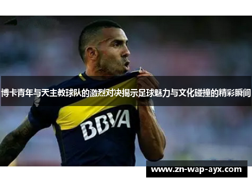 博卡青年与天主教球队的激烈对决揭示足球魅力与文化碰撞的精彩瞬间